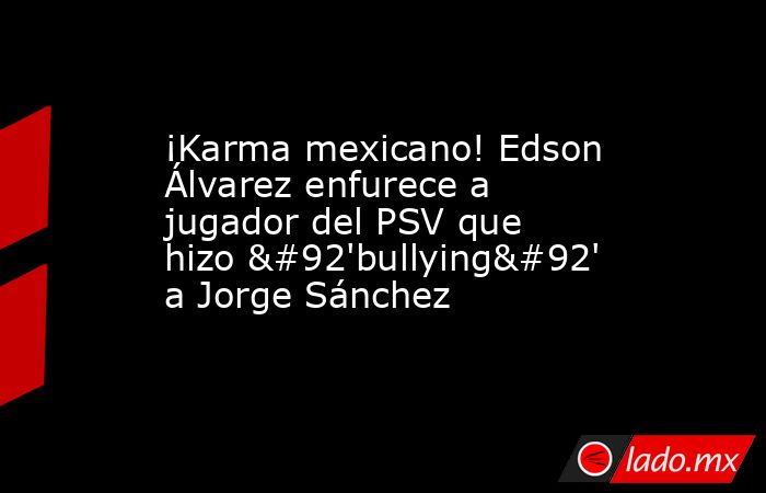 ¡Karma mexicano! Edson Álvarez enfurece a jugador del PSV que hizo \'bullying\' a Jorge Sánchez. Noticias en tiempo real