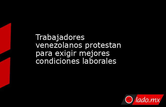 Trabajadores venezolanos protestan para exigir mejores condiciones laborales. Noticias en tiempo real