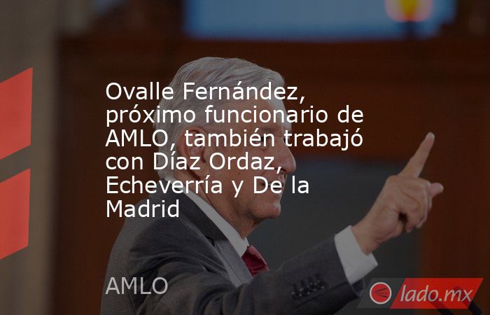 Ovalle Fernández, próximo funcionario de AMLO, también trabajó con Díaz Ordaz, Echeverría y De la Madrid. Noticias en tiempo real