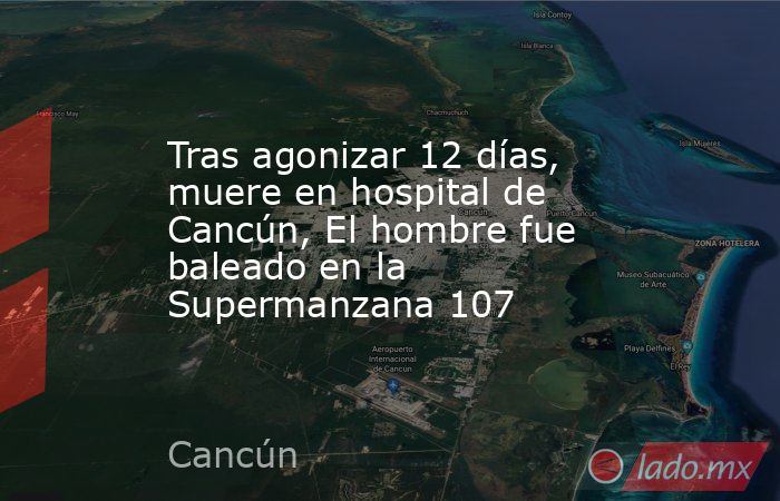 Tras agonizar 12 días, muere en hospital de Cancún, El hombre fue baleado en la Supermanzana 107. Noticias en tiempo real