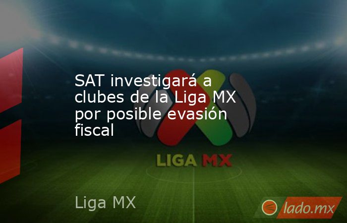 SAT investigará a clubes de la Liga MX por posible evasión fiscal
. Noticias en tiempo real