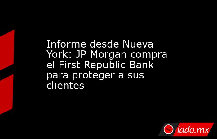 Informe desde Nueva York: JP Morgan compra el First Republic Bank para proteger a sus clientes. Noticias en tiempo real