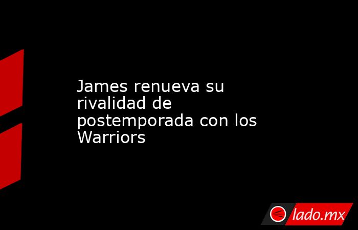 James renueva su rivalidad de postemporada con los Warriors. Noticias en tiempo real