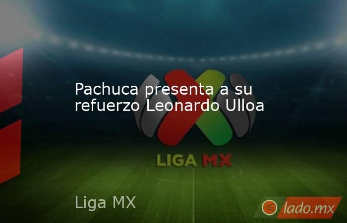Pachuca presenta a su refuerzo Leonardo Ulloa. Noticias en tiempo real