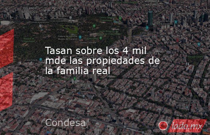 Tasan sobre los 4 mil mde las propiedades de la familia real. Noticias en tiempo real