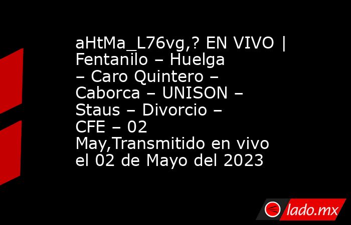 aHtMa_L76vg,? EN VIVO | Fentanilo – Huelga – Caro Quintero – Caborca – UNISON – Staus – Divorcio – CFE – 02 May,Transmitido en vivo el 02 de Mayo del 2023. Noticias en tiempo real