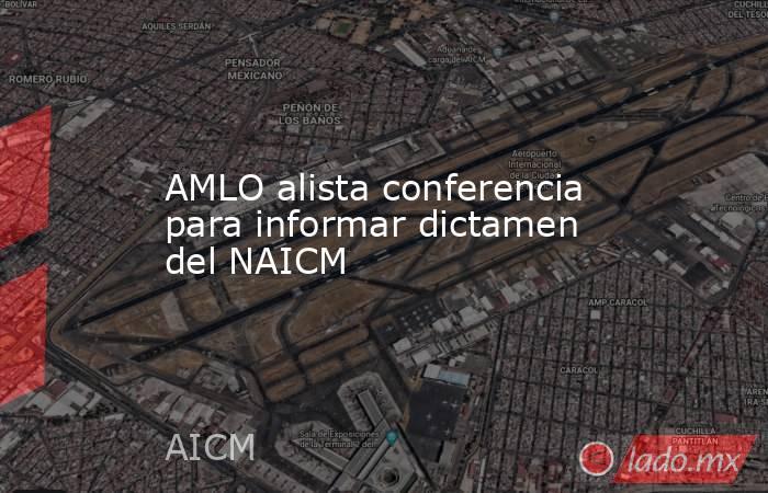 AMLO alista conferencia para informar dictamen del NAICM. Noticias en tiempo real