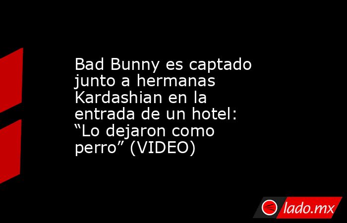 Bad Bunny es captado junto a hermanas Kardashian en la entrada de un hotel: “Lo dejaron como perro” (VIDEO). Noticias en tiempo real