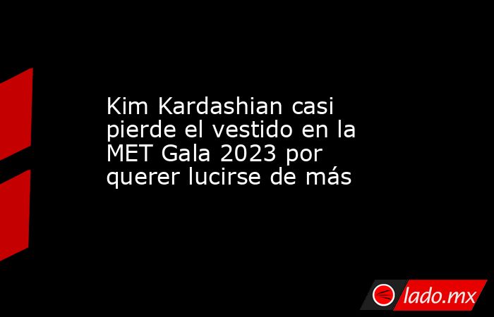Kim Kardashian casi pierde el vestido en la MET Gala 2023 por querer lucirse de más. Noticias en tiempo real