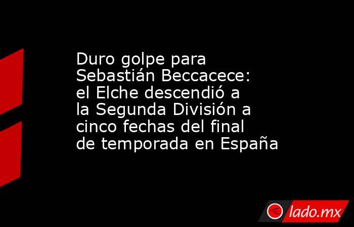 Duro golpe para Sebastián Beccacece: el Elche descendió a la Segunda División a cinco fechas del final de temporada en España. Noticias en tiempo real