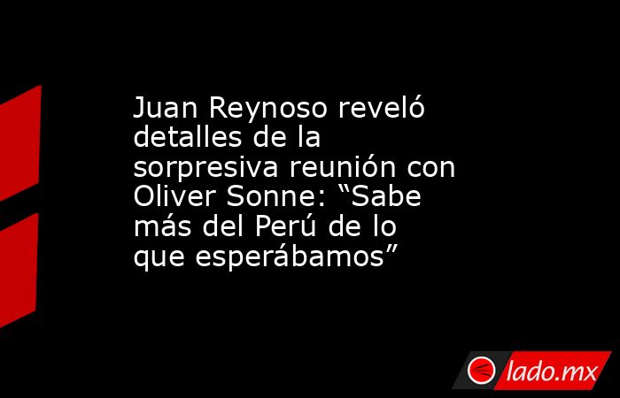 Juan Reynoso reveló detalles de la sorpresiva reunión con Oliver Sonne: “Sabe más del Perú de lo que esperábamos”. Noticias en tiempo real