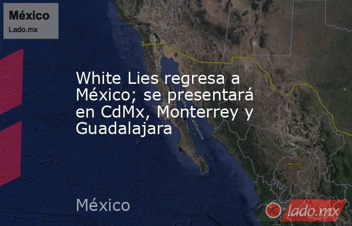 White Lies regresa a México; se presentará en CdMx, Monterrey y Guadalajara. Noticias en tiempo real