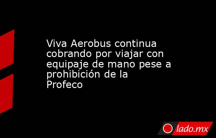 Viva Aerobus continua cobrando por viajar con equipaje de mano pese a prohibición de la Profeco. Noticias en tiempo real