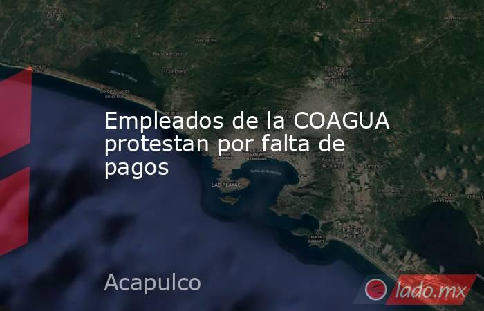 Empleados de la COAGUA protestan por falta de pagos. Noticias en tiempo real