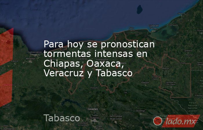 Para hoy se pronostican tormentas intensas en Chiapas, Oaxaca, Veracruz y Tabasco. Noticias en tiempo real
