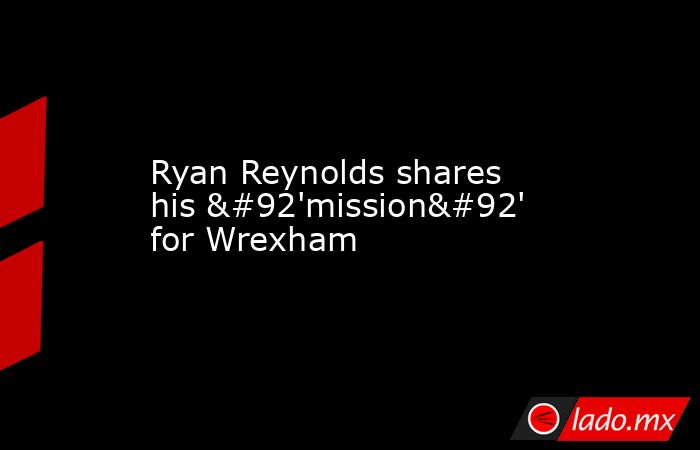 Ryan Reynolds shares his \'mission\' for Wrexham. Noticias en tiempo real