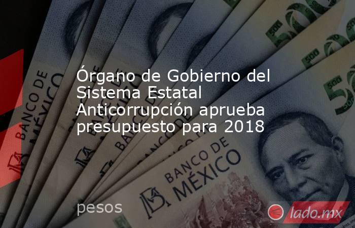 Órgano de Gobierno del Sistema Estatal Anticorrupción aprueba presupuesto para 2018. Noticias en tiempo real