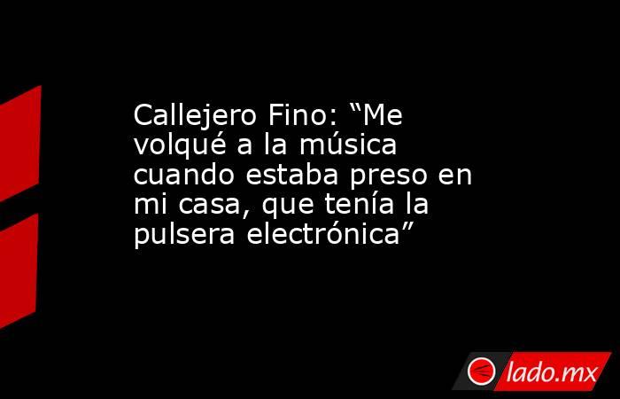 Callejero Fino: “Me volqué a la música cuando estaba preso en mi casa, que tenía la pulsera electrónica”. Noticias en tiempo real