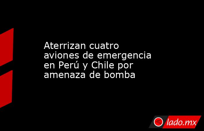 Aterrizan cuatro aviones de emergencia en Perú y Chile por amenaza de bomba. Noticias en tiempo real