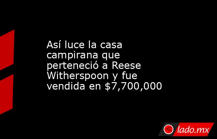 Así luce la casa campirana que perteneció a Reese Witherspoon y fue vendida en $7,700,000. Noticias en tiempo real