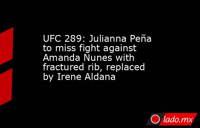 UFC 289: Julianna Peña to miss fight against Amanda Nunes with fractured rib, replaced by Irene Aldana. Noticias en tiempo real