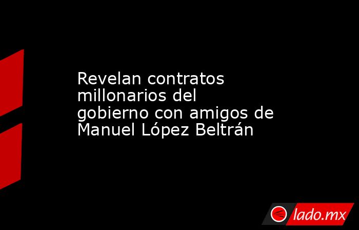 Revelan contratos millonarios del gobierno con amigos de Manuel López Beltrán. Noticias en tiempo real
