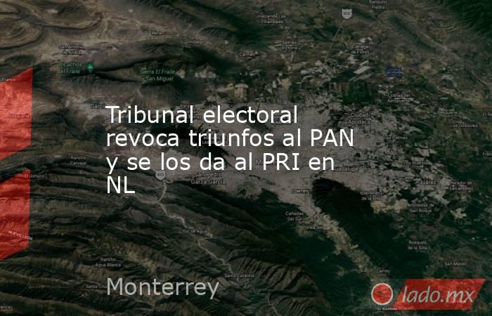 Tribunal electoral revoca triunfos al PAN y se los da al PRI en NL. Noticias en tiempo real