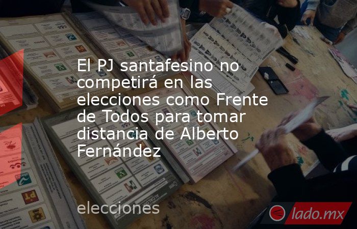 El PJ santafesino no competirá en las elecciones como Frente de Todos para tomar distancia de Alberto Fernández. Noticias en tiempo real