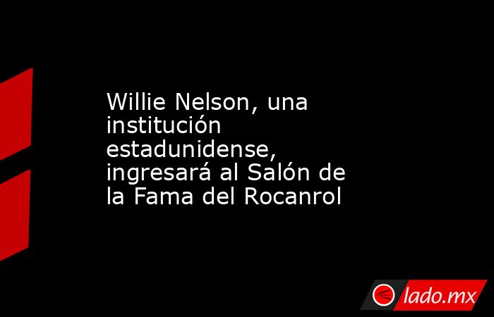 Willie Nelson, una institución estadunidense, ingresará al Salón de la Fama del Rocanrol. Noticias en tiempo real