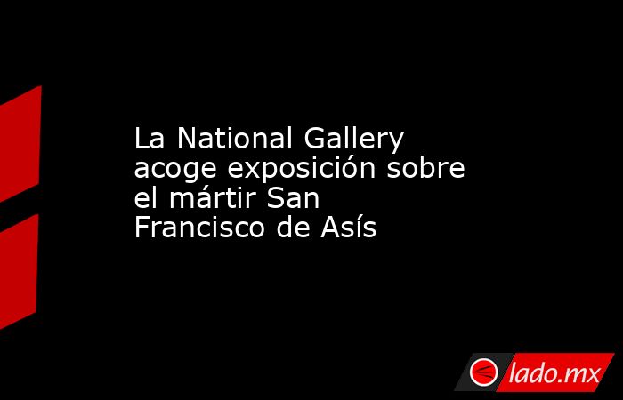 La National Gallery acoge exposición sobre el mártir San Francisco de Asís. Noticias en tiempo real