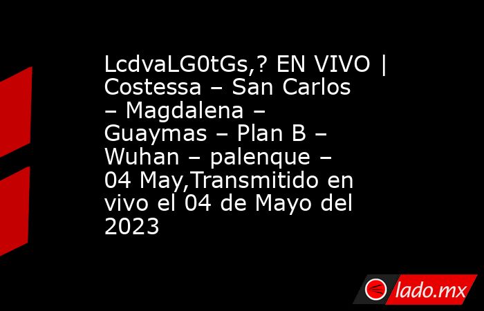 LcdvaLG0tGs,? EN VIVO | Costessa – San Carlos – Magdalena – Guaymas – Plan B – Wuhan – palenque – 04 May,Transmitido en vivo el 04 de Mayo del 2023. Noticias en tiempo real