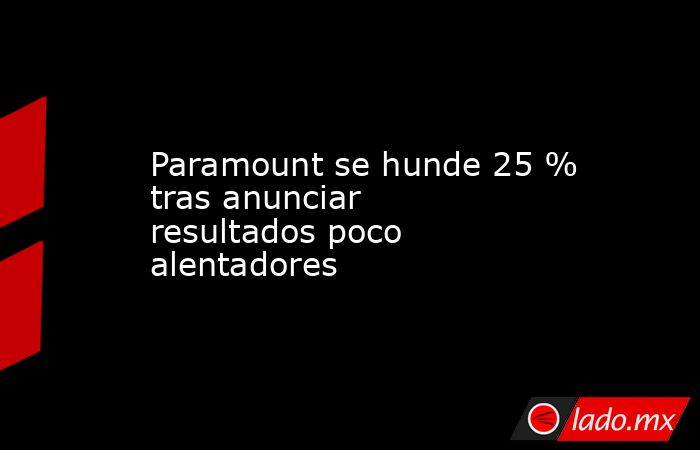 Paramount se hunde 25 % tras anunciar resultados poco alentadores. Noticias en tiempo real