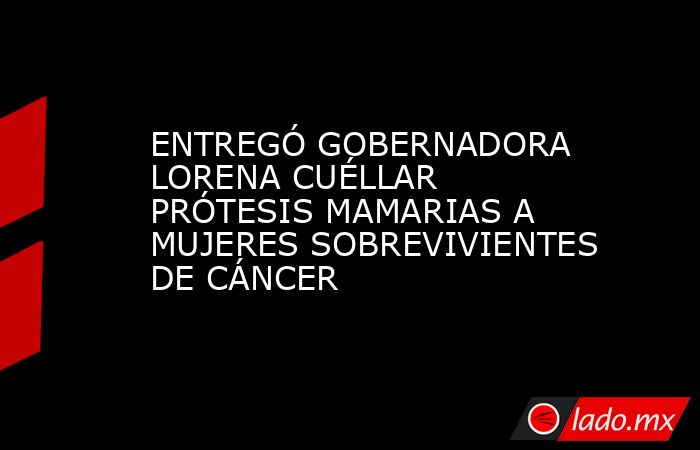 ENTREGÓ GOBERNADORA LORENA CUÉLLAR PRÓTESIS MAMARIAS A MUJERES SOBREVIVIENTES DE CÁNCER. Noticias en tiempo real