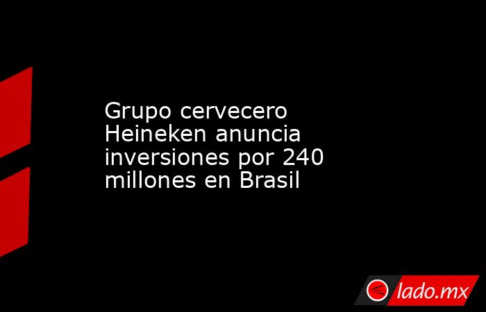 Grupo cervecero Heineken anuncia inversiones por 240 millones en Brasil. Noticias en tiempo real