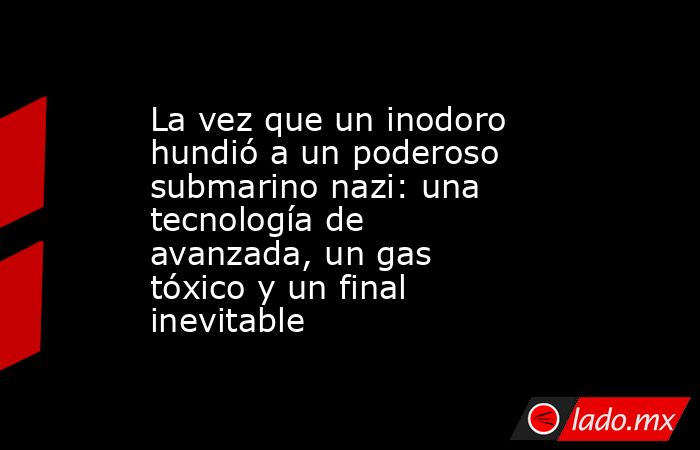 La vez que un inodoro hundió a un poderoso submarino nazi: una tecnología de avanzada, un gas tóxico y un final inevitable. Noticias en tiempo real