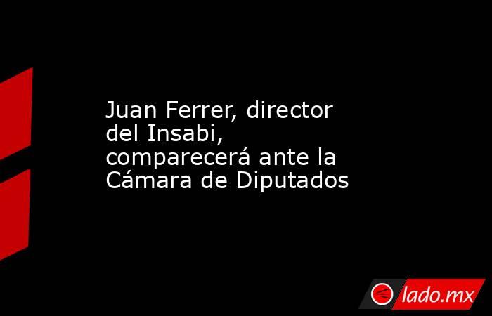 Juan Ferrer, director del Insabi, comparecerá ante la Cámara de Diputados. Noticias en tiempo real