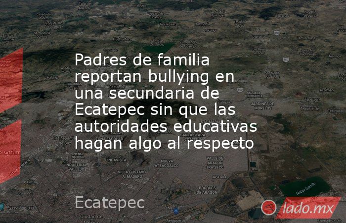 Padres de familia reportan bullying en una secundaria de Ecatepec sin que las autoridades educativas hagan algo al respecto. Noticias en tiempo real