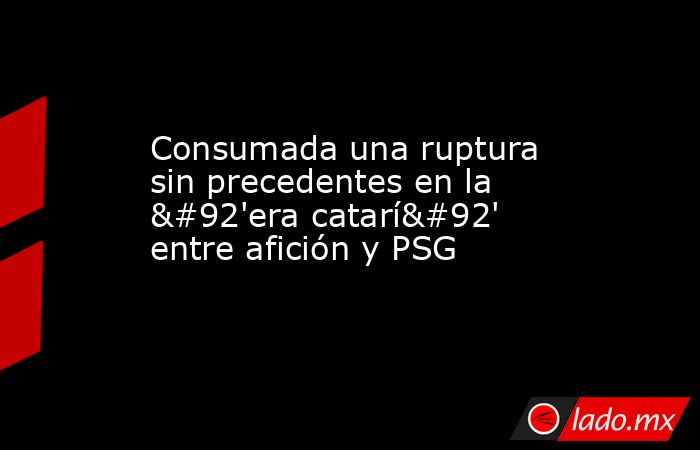 Consumada una ruptura sin precedentes en la \'era catarí\' entre afición y PSG. Noticias en tiempo real