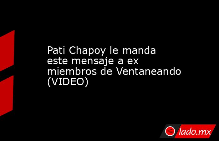 Pati Chapoy le manda este mensaje a ex miembros de Ventaneando (VIDEO). Noticias en tiempo real