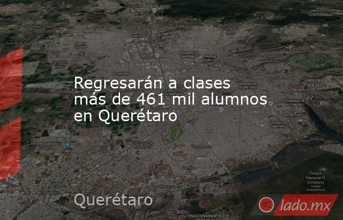 Regresarán a clases más de 461 mil alumnos en Querétaro. Noticias en tiempo real