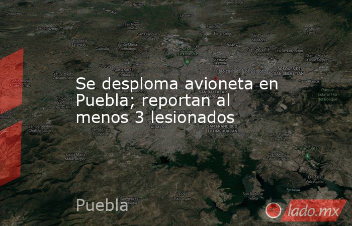 Se desploma avioneta en Puebla; reportan al menos 3 lesionados. Noticias en tiempo real