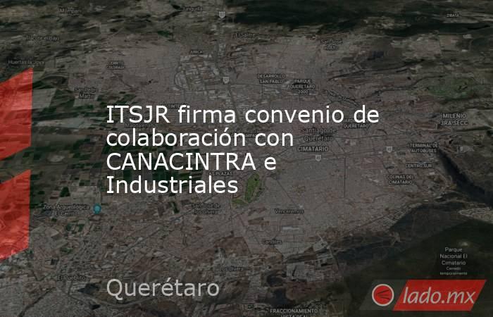 ITSJR firma convenio de colaboración con CANACINTRA e Industriales. Noticias en tiempo real