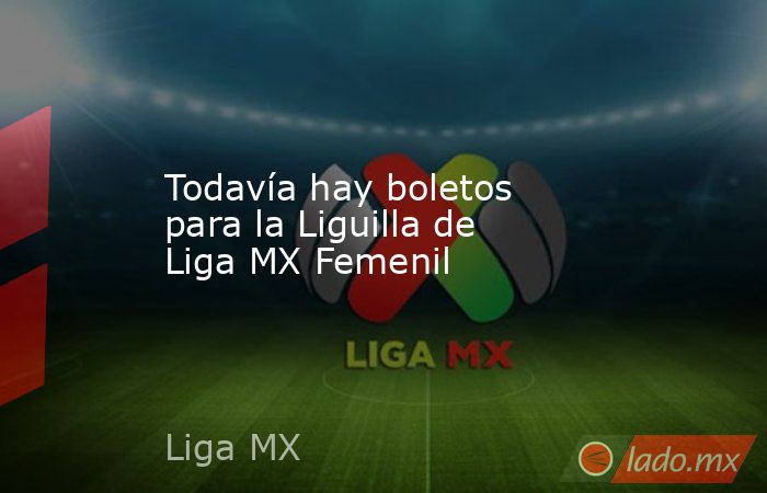 Todavía hay boletos para la Liguilla de Liga MX Femenil. Noticias en tiempo real