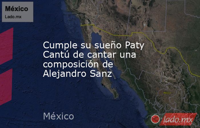 Cumple su sueño Paty Cantú de cantar una composición de Alejandro Sanz. Noticias en tiempo real