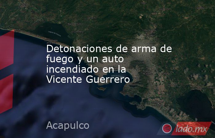 Detonaciones de arma de fuego y un auto incendiado en la Vicente Guerrero. Noticias en tiempo real