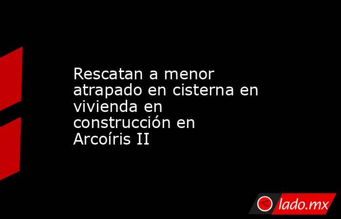 Rescatan a menor atrapado en cisterna en vivienda en construcción en Arcoíris II. Noticias en tiempo real
