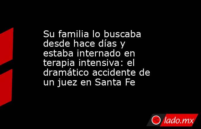 Su familia lo buscaba desde hace días y estaba internado en terapia intensiva: el dramático accidente de un juez en Santa Fe. Noticias en tiempo real