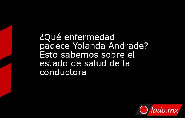 ¿Qué enfermedad padece Yolanda Andrade? Esto sabemos sobre el estado de salud de la conductora. Noticias en tiempo real