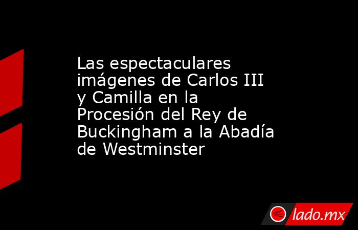 Las espectaculares imágenes de Carlos III y Camilla en la Procesión del Rey de Buckingham a la Abadía de Westminster. Noticias en tiempo real