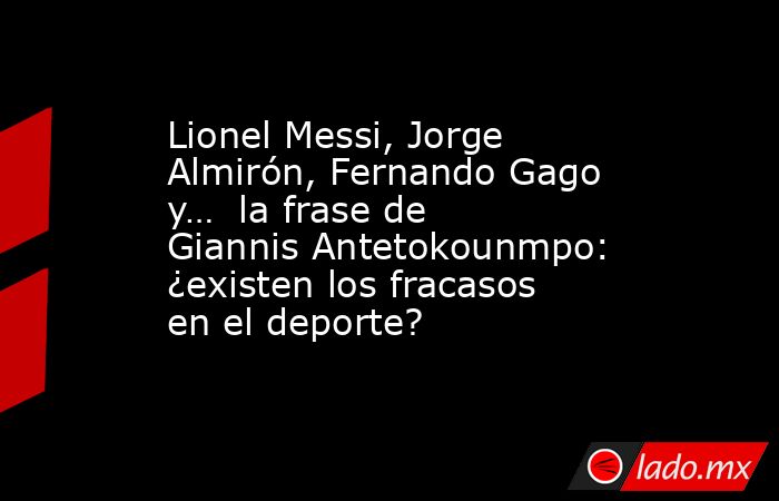 Lionel Messi, Jorge Almirón, Fernando Gago y…  la frase de Giannis Antetokounmpo: ¿existen los fracasos en el deporte?. Noticias en tiempo real